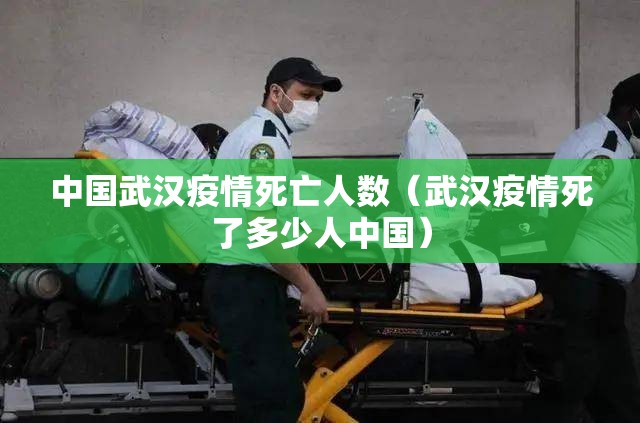 中国武汉疫情死亡人数(武汉疫情死了多少人中国) 中国武汉疫情死亡人数(武汉疫情死了多少人中国)