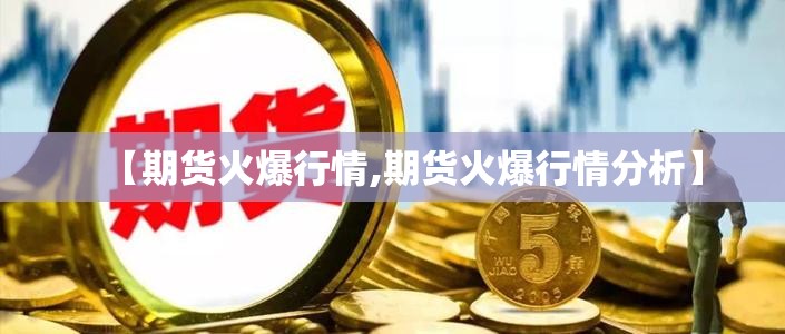 【期货火爆行情,期货火爆行情分析】 【期货火爆行情,期货火爆行情分析】