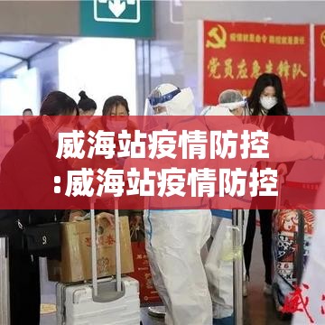 威海站疫情防控:威海站疫情防控最新政策