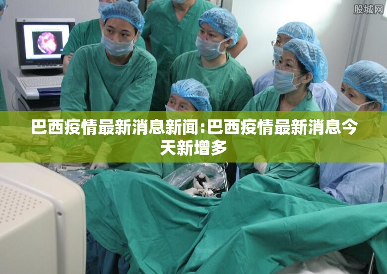 巴西疫情最新消息新闻:巴西疫情最新消息今天新增多 巴西疫情最新消息新闻:巴西疫情最新消息今天新增多
