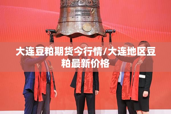 大连豆粕期货今行情/大连地区豆粕最新价格