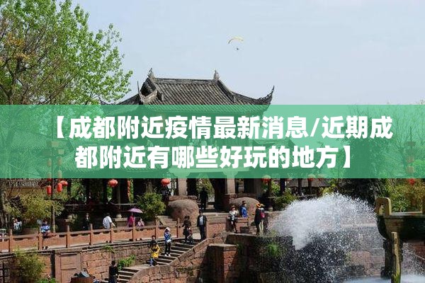 【成都附近疫情最新消息/近期成都附近有哪些好玩的地方】