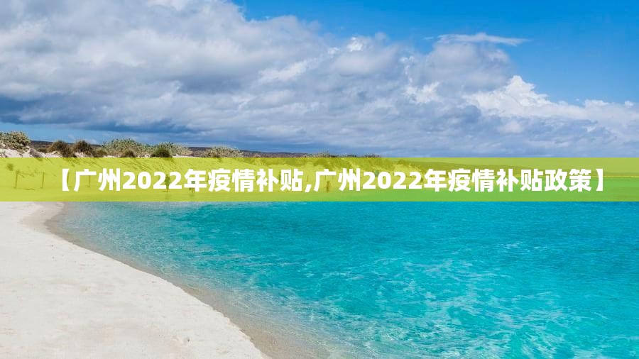【广州2022年疫情补贴,广州2022年疫情补贴政策】