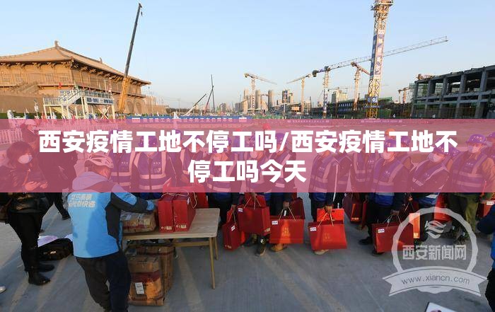 西安疫情工地不停工吗/西安疫情工地不停工吗今天 西安疫情工地不停工吗/西安疫情工地不停工吗今天