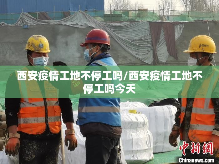 西安疫情工地不停工吗/西安疫情工地不停工吗今天 西安疫情工地不停工吗/西安疫情工地不停工吗今天