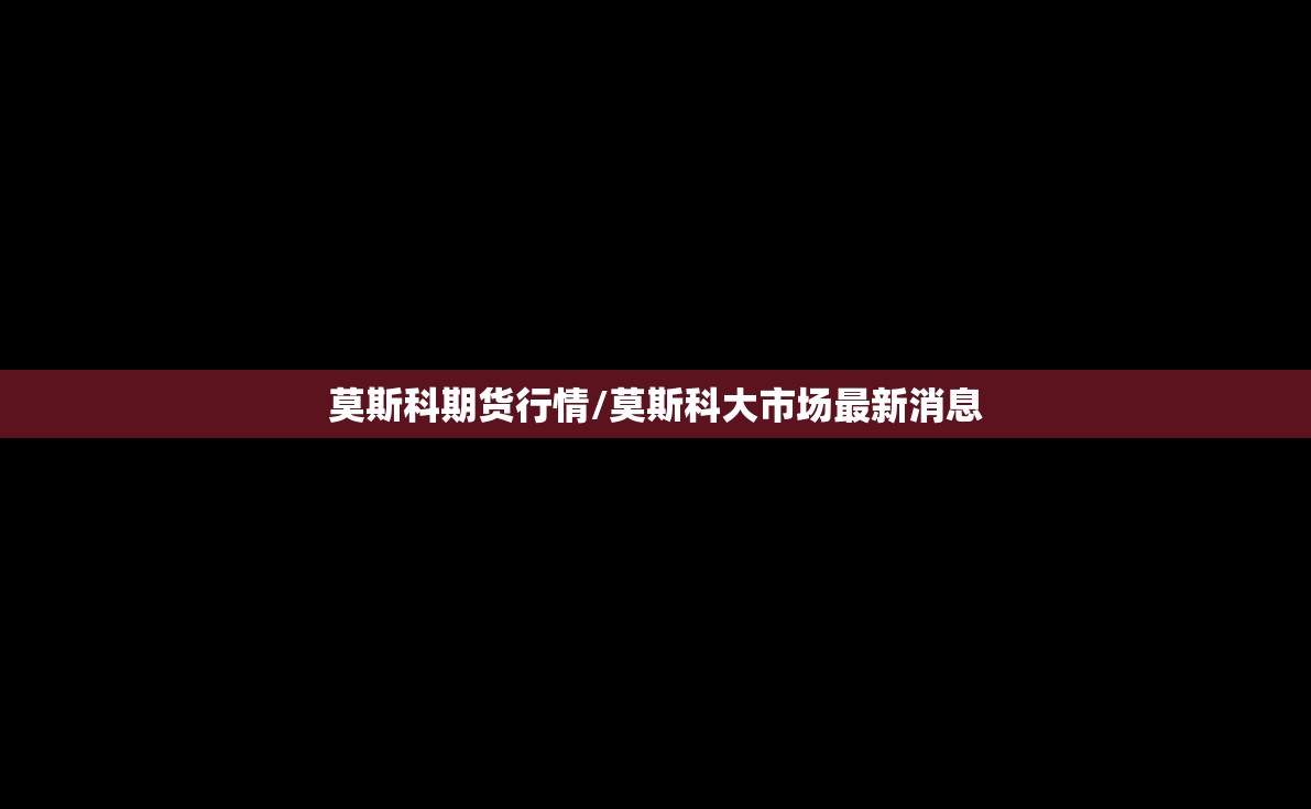 莫斯科期货行情/莫斯科大市场最新消息 莫斯科期货行情/莫斯科大市场最新消息
