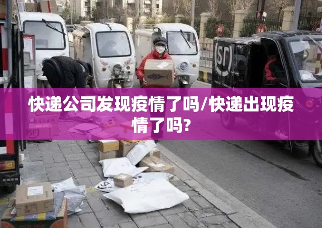 快递公司发现疫情了吗/快递出现疫情了吗? 快递公司发现疫情了吗/快递出现疫情了吗?