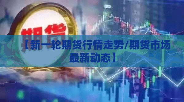 【新一轮期货行情走势/期货市场最新动态】 【新一轮期货行情走势/期货市场最新动态】