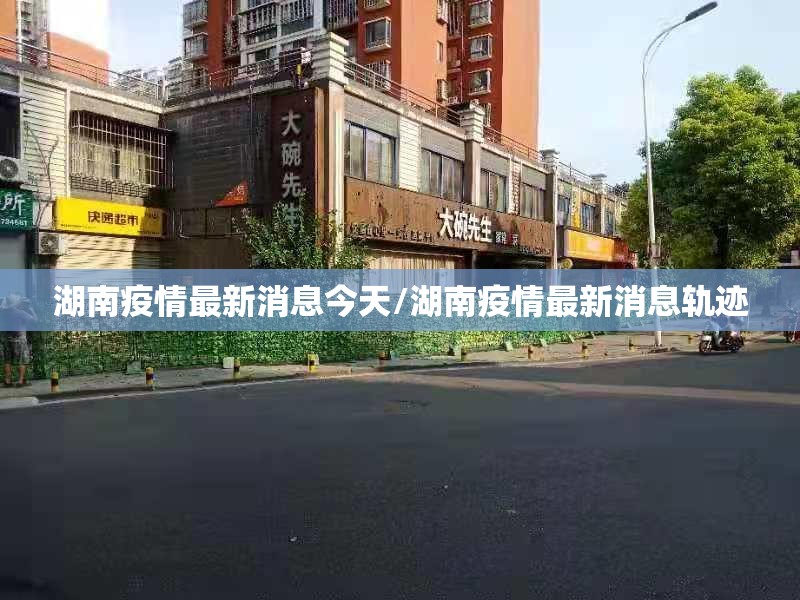 湖南疫情最新消息今天/湖南疫情最新消息轨迹 湖南疫情最新消息今天/湖南疫情最新消息轨迹