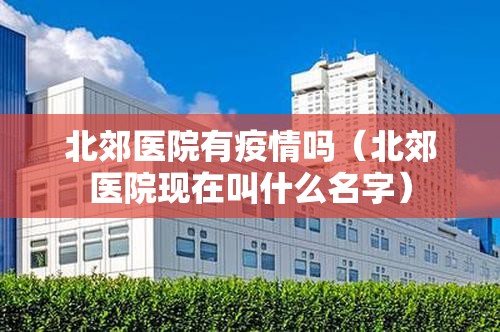 北郊医院有疫情吗(北郊医院现在叫什么名字) 北郊医院有疫情吗(北郊医院现在叫什么名字)