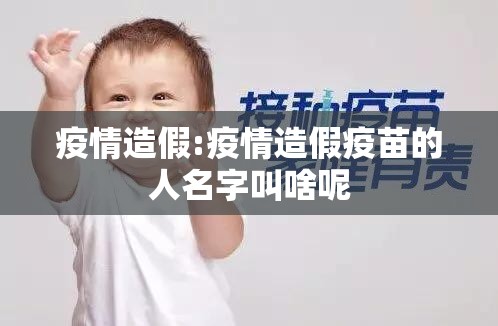 疫情造假:疫情造假疫苗的人名字叫啥呢 疫情造假:疫情造假疫苗的人名字叫啥呢