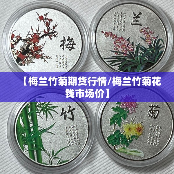 【梅兰竹菊期货行情/梅兰竹菊花钱市场价】 【梅兰竹菊期货行情/梅兰竹菊花钱市场价】
