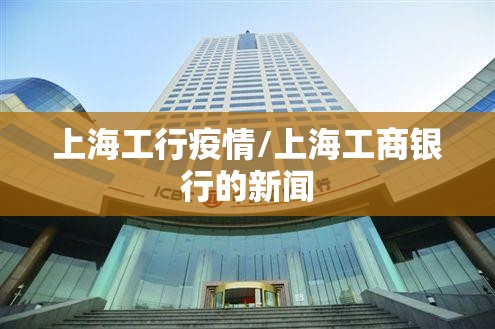 上海工行疫情/上海工商银行的新闻 上海工行疫情/上海工商银行的新闻