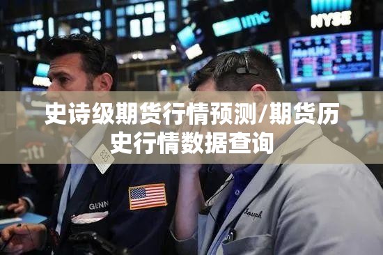史诗级期货行情预测/期货历史行情数据查询 史诗级期货行情预测/期货历史行情数据查询