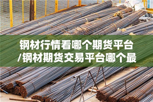 钢材行情看哪个期货平台/钢材期货交易平台哪个最可靠 钢材行情看哪个期货平台/钢材期货交易平台哪个最可靠