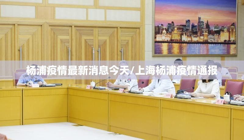 杨浦疫情最新消息今天/上海杨浦疫情通报