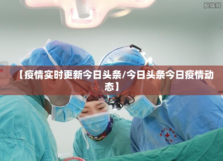 【疫情实时更新今日头条/今日头条今日疫情动态】 【疫情实时更新今日头条/今日头条今日疫情动态】