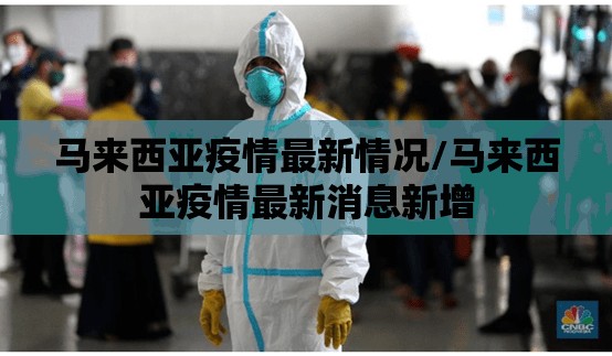 马来西亚疫情最新情况/马来西亚疫情最新消息新增 马来西亚疫情最新情况/马来西亚疫情最新消息新增