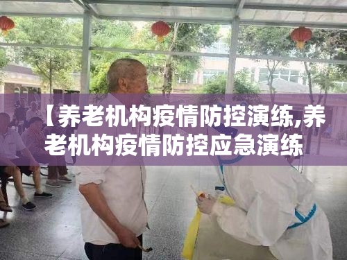 【养老机构疫情防控演练,养老机构疫情防控应急演练】 【养老机构疫情防控演练,养老机构疫情防控应急演练】