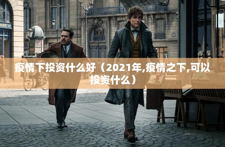 疫情下投资什么好(2021年,疫情之下,可以投资什么) 疫情下投资什么好(2021年,疫情之下,可以投资什么)