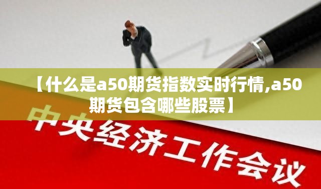 【什么是a50期货指数实时行情,a50期货包含哪些股票】 【什么是a50期货指数实时行情,a50期货包含哪些股票】
