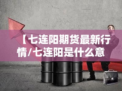 【七连阳期货最新行情/七连阳是什么意思】 【七连阳期货最新行情/七连阳是什么意思】