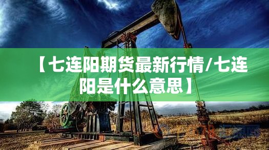 【七连阳期货最新行情/七连阳是什么意思】 【七连阳期货最新行情/七连阳是什么意思】