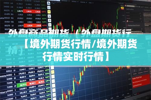 【境外期货行情/境外期货行情实时行情】 【境外期货行情/境外期货行情实时行情】
