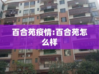 百合苑疫情:百合苑怎么样 百合苑疫情:百合苑怎么样