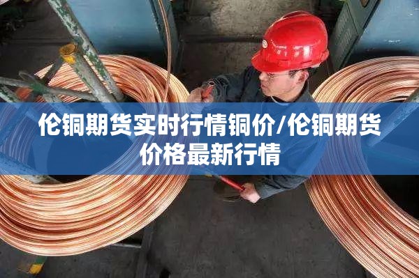 伦铜期货实时行情铜价/伦铜期货价格最新行情