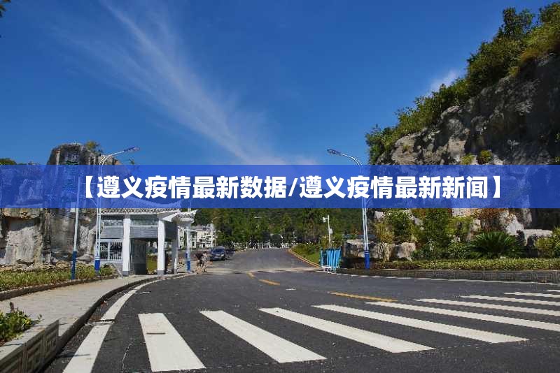 【遵义疫情最新数据/遵义疫情最新新闻】 【遵义疫情最新数据/遵义疫情最新新闻】