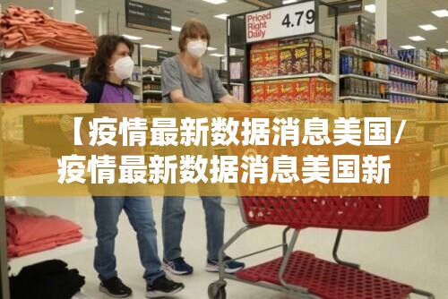 【疫情最新数据消息美国/疫情最新数据消息美国新闻】