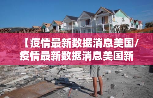 【疫情最新数据消息美国/疫情最新数据消息美国新闻】