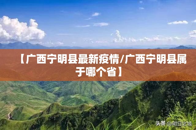 【广西宁明县最新疫情/广西宁明县属于哪个省】 【广西宁明县最新疫情/广西宁明县属于哪个省】