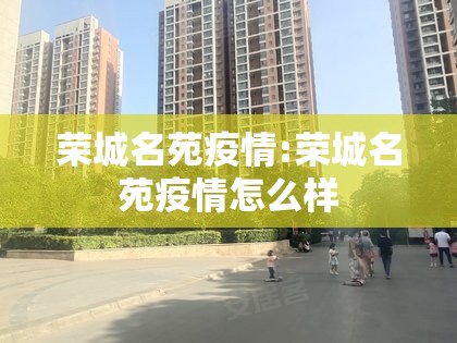 荣城名苑疫情:荣城名苑疫情怎么样 荣城名苑疫情:荣城名苑疫情怎么样