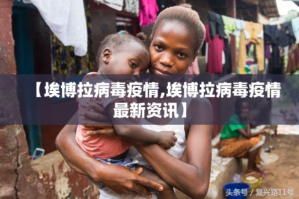 【埃博拉病毒疫情,埃博拉病毒疫情最新资讯】