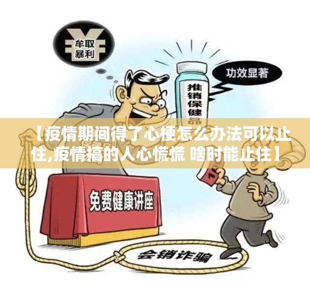 【疫情期间得了心梗怎么办法可以止住,疫情搞的人心慌慌 啥时能止住】