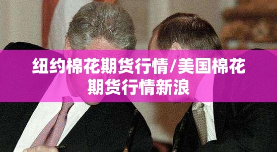 纽约棉花期货行情/美国棉花期货行情新浪