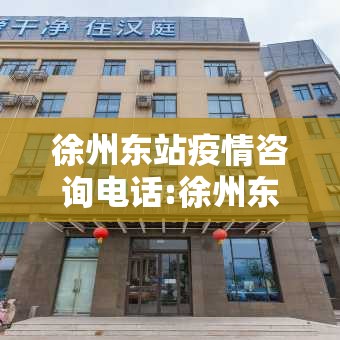 徐州东站疫情咨询电话:徐州东站最新