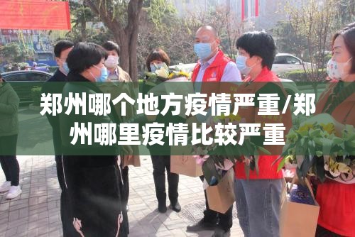 郑州哪个地方疫情严重/郑州哪里疫情比较严重