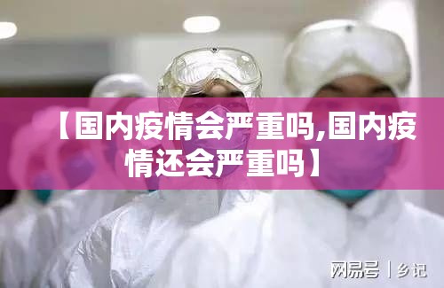 【国内疫情会严重吗,国内疫情还会严重吗】 【国内疫情会严重吗,国内疫情还会严重吗】