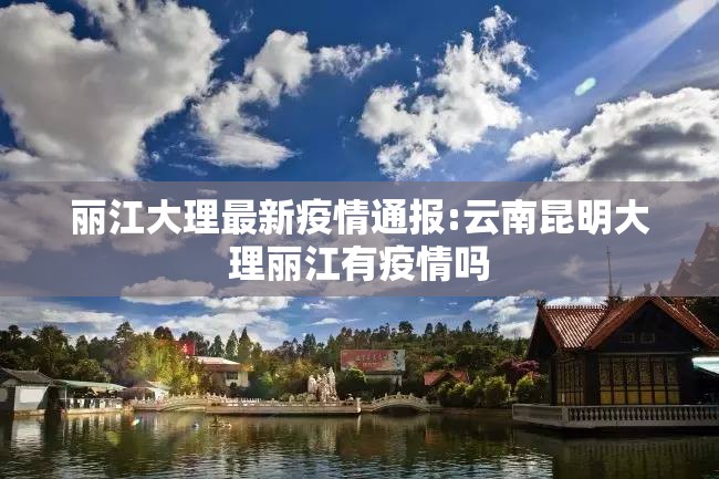 丽江大理最新疫情通报:云南昆明大理丽江有疫情吗