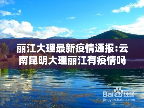丽江大理最新疫情通报:云南昆明大理丽江有疫情吗