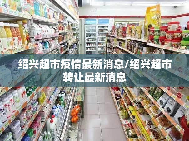 绍兴超市疫情最新消息/绍兴超市转让最新消息 绍兴超市疫情最新消息/绍兴超市转让最新消息