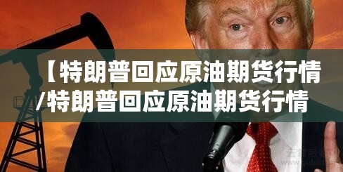 【特朗普回应原油期货行情/特朗普回应原油期货行情】