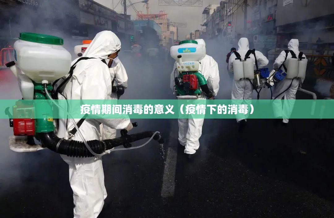 疫情期间消毒的意义(疫情下的消毒) 疫情期间消毒的意义(疫情下的消毒)