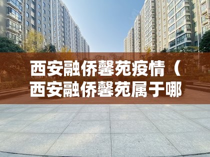 西安融侨馨苑疫情（西安融侨馨苑属于哪个开发商）