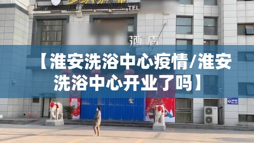 【淮安洗浴中心疫情/淮安洗浴中心开业了吗】
