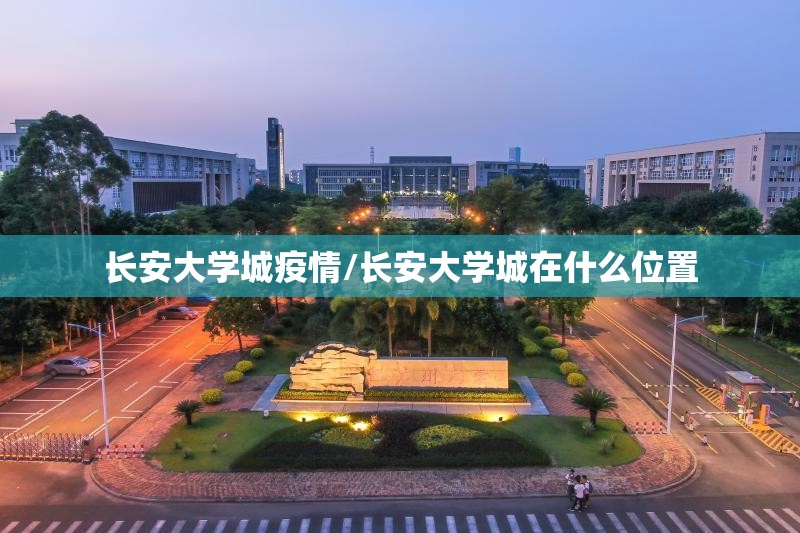 长安大学城疫情/长安大学城在什么位置 长安大学城疫情/长安大学城在什么位置