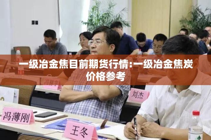 一级冶金焦目前期货行情:一级冶金焦炭价格参考